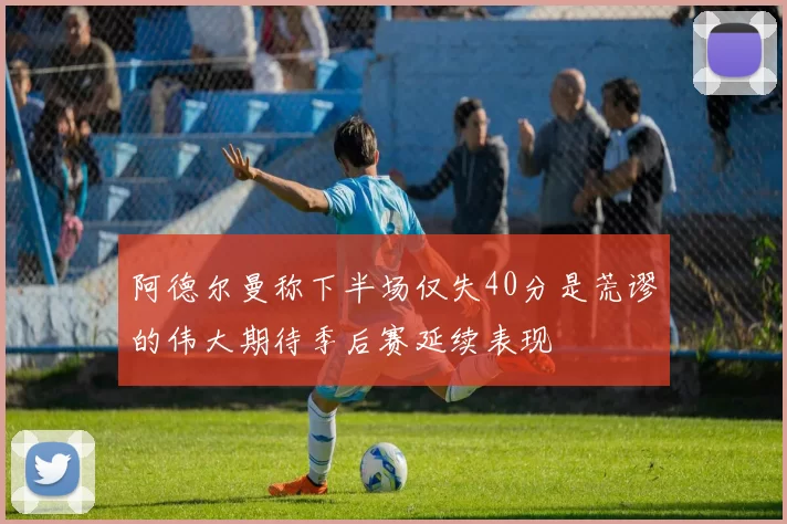 阿德尔曼称下半场仅失40分是荒谬的伟大期待季后赛延续表现