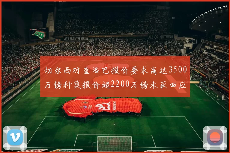 切尔西对查洛巴报价要求高达3500万镑科莫报价超2200万镑未获回应