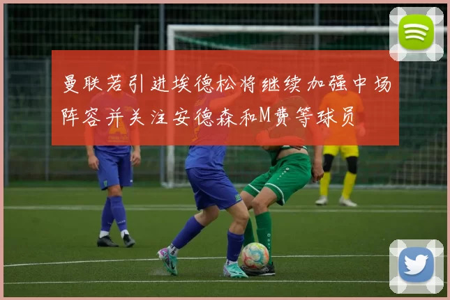 曼联若引进埃德松将继续加强中场阵容并关注安德森和M费等球员