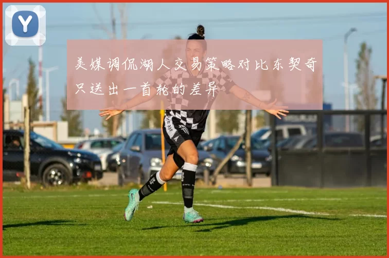 美媒调侃湖人交易策略对比东契奇只送出一首轮的差异