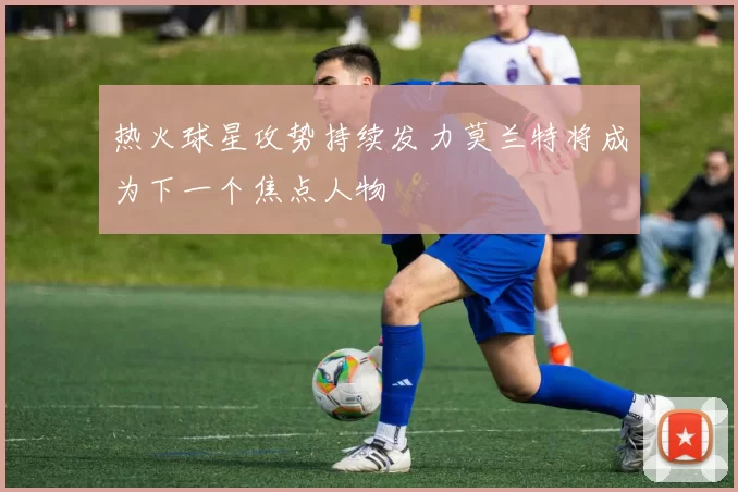 热火球星攻势持续发力莫兰特将成为下一个焦点人物