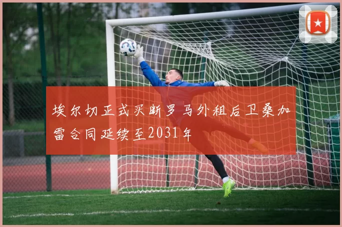 埃尔切正式买断罗马外租后卫桑加雷合同延续至2031年