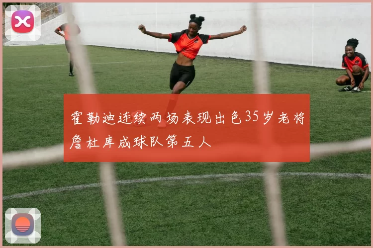 霍勒迪连续两场表现出色35岁老将詹杜库成球队第五人