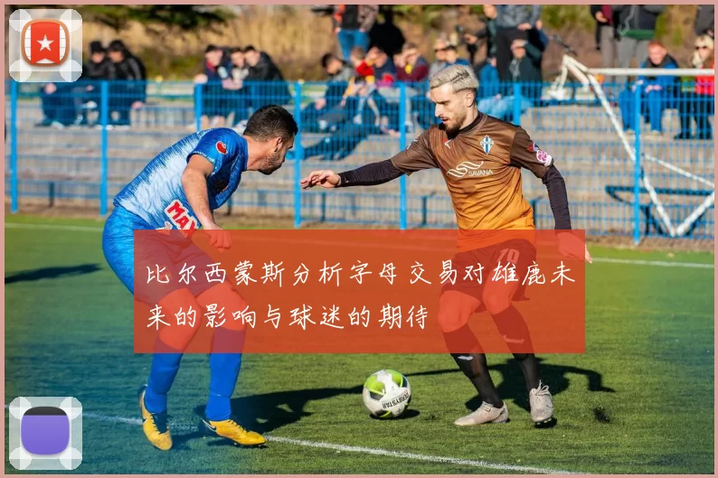比尔西蒙斯分析字母交易对雄鹿未来的影响与球迷的期待
