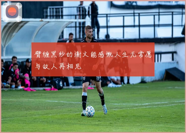 臂缠黑纱的谢文能感慨人生无常愿与故人再相见
