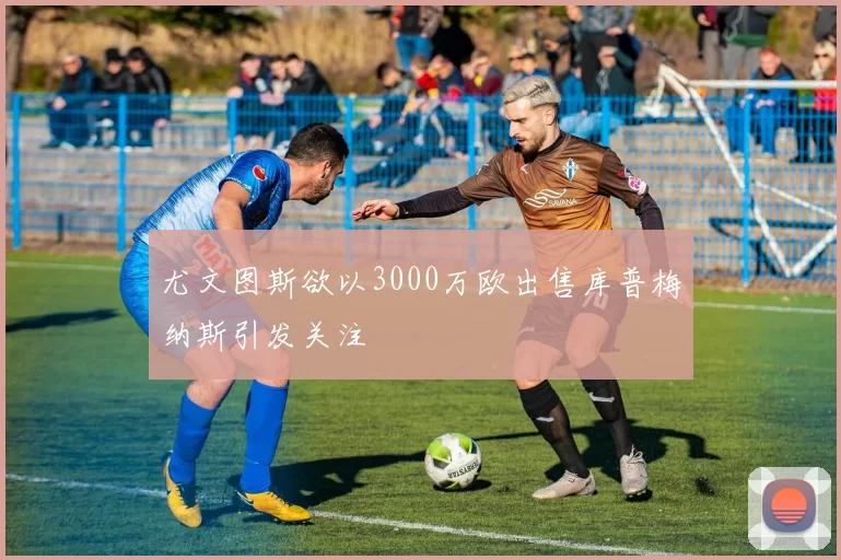 尤文图斯欲以3000万欧出售库普梅纳斯引发关注