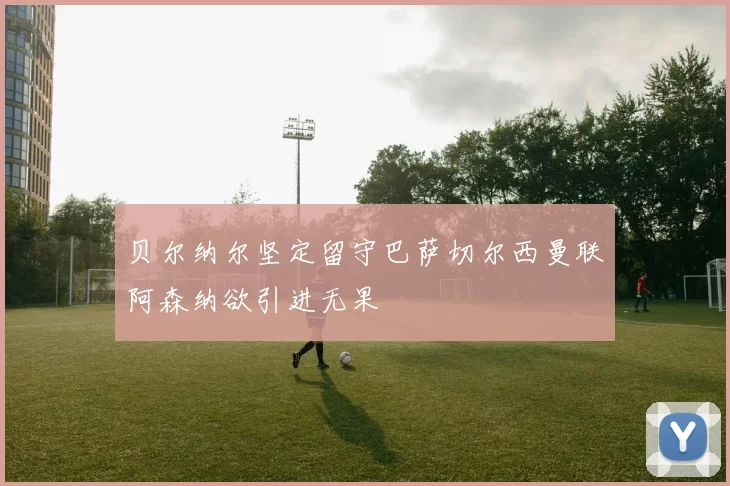 贝尔纳尔坚定留守巴萨切尔西曼联阿森纳欲引进无果