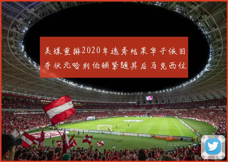 美媒重排2020年选秀结果华子依旧夺状元哈利伯顿紧随其后马克西位列探花