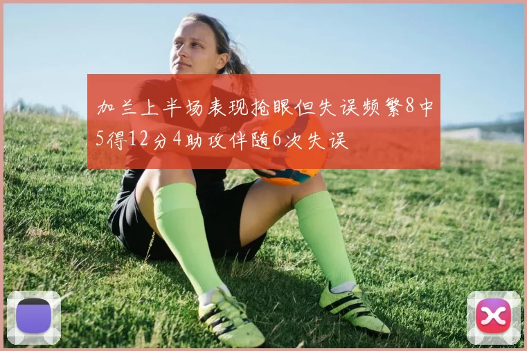 加兰上半场表现抢眼但失误频繁8中5得12分4助攻伴随6次失误