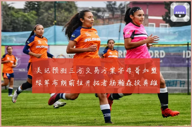 美记预测三方交易方案字母哥加盟绿军布朗前往开拓者杨瀚森投奔雄鹿