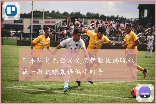 日本队与巴西历史交锋数据揭晓仅获一胜进球数远低于对手