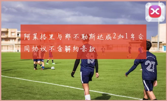 阿莱格里与那不勒斯达成2加1年合同协议不含解约条款