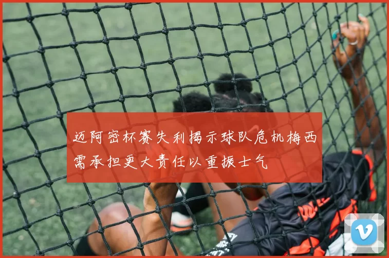 迈阿密杯赛失利揭示球队危机梅西需承担更大责任以重振士气