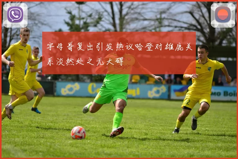 字母哥复出引发热议哈登对雄鹿关系淡然处之无大碍