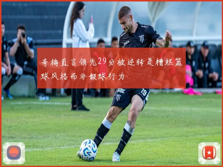 夸梅直言领先29分被逆转是糟糕篮球风格而非假球行为