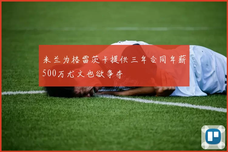 米兰为格雷茨卡提供三年合同年薪500万尤文也欲争夺