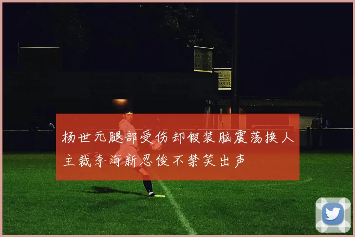 杨世元腿部受伤却假装脑震荡换人主裁李海新忍俊不禁笑出声