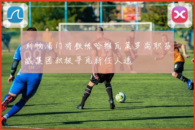 利物浦门将教练哈维瓦莱罗离职芬威集团积极寻觅新任人选