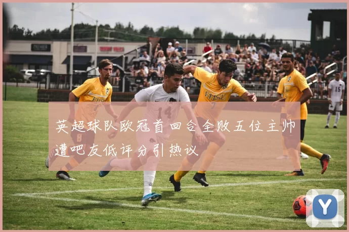 英超球队欧冠首回合全败五位主帅遭吧友低评分引热议