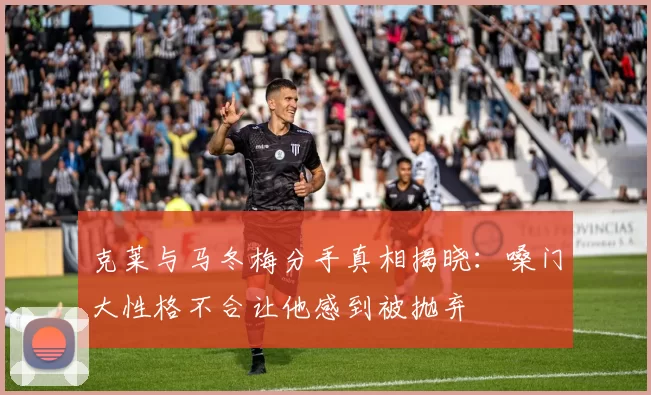 克莱与马冬梅分手真相揭晓：嗓门大性格不合让他感到被抛弃